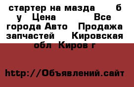 стартер на мазда rx-8 б/у › Цена ­ 3 500 - Все города Авто » Продажа запчастей   . Кировская обл.,Киров г.